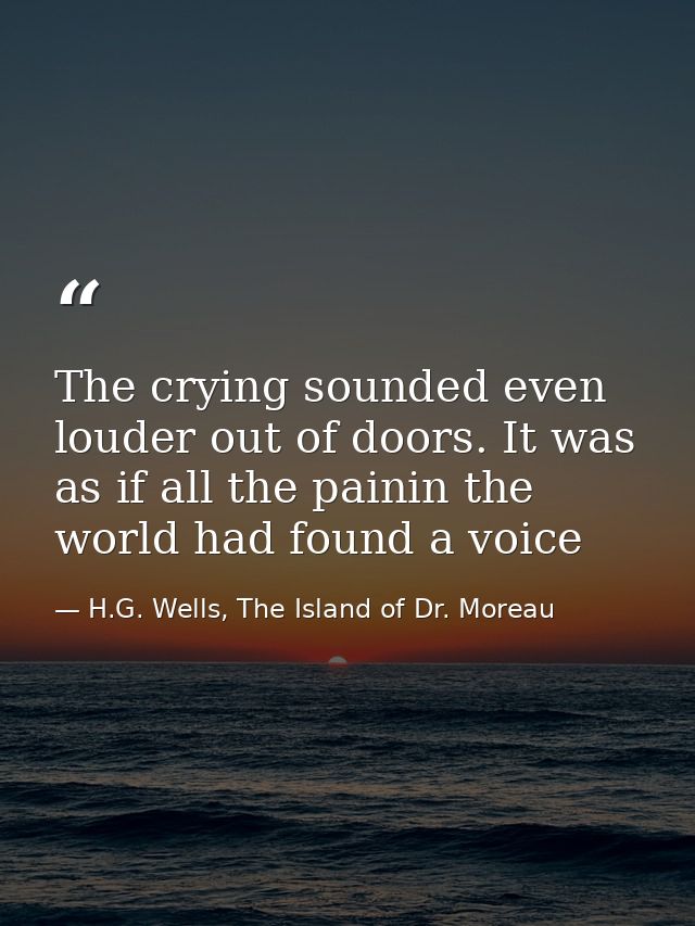 The crying sounded even louder out of doors. It was as if all the painin the world had found a voice — H.G. Wells, The Island of Dr. Moreau