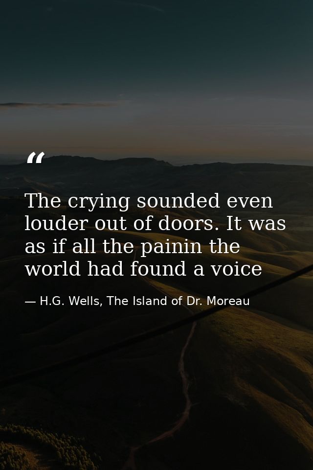 The crying sounded even louder out of doors. It was as if all the painin the world had found a voice — H.G. Wells, The Island of Dr. Moreau