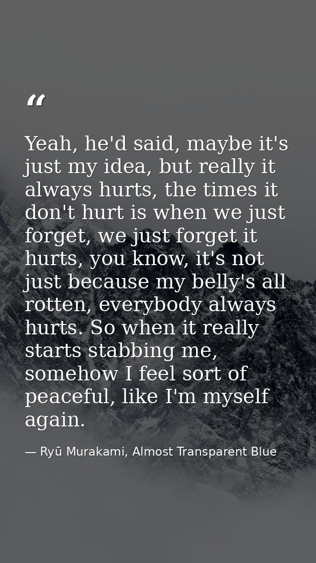 Yeah, he'd said, maybe it's just my idea, but really it always hurts, the times it don't hurt is when we just forget, we — Ryū Murakami, Almost Transparent Blue