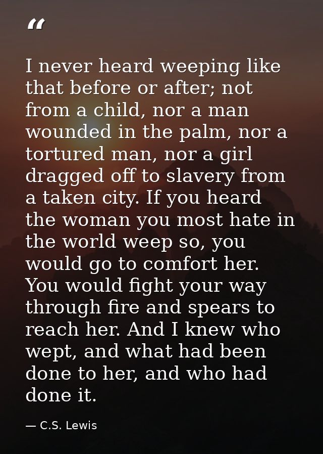 I never heard weeping like that before or after; not from a child, nor a man wounded in the palm, nor a tortured man, no — C.S. Lewis