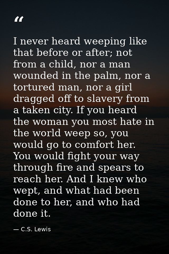 I never heard weeping like that before or after; not from a child, nor a man wounded in the palm, nor a tortured man, no — C.S. Lewis