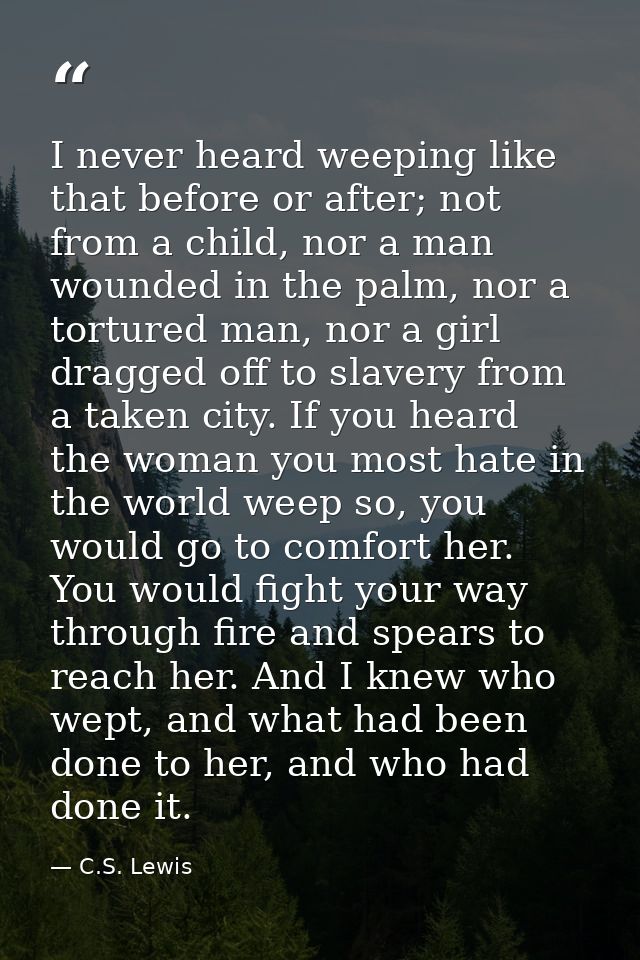 I never heard weeping like that before or after; not from a child, nor a man wounded in the palm, nor a tortured man, no — C.S. Lewis
