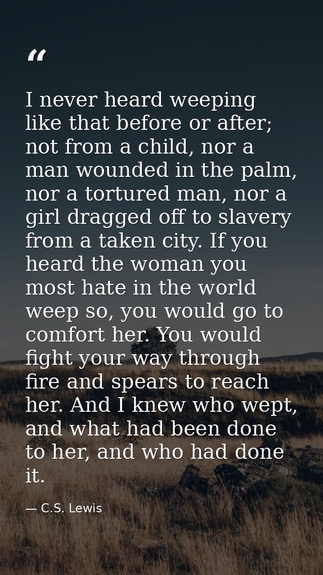 I never heard weeping like that before or after; not from a child, nor a man wounded in the palm, nor a tortured man, no — C.S. Lewis