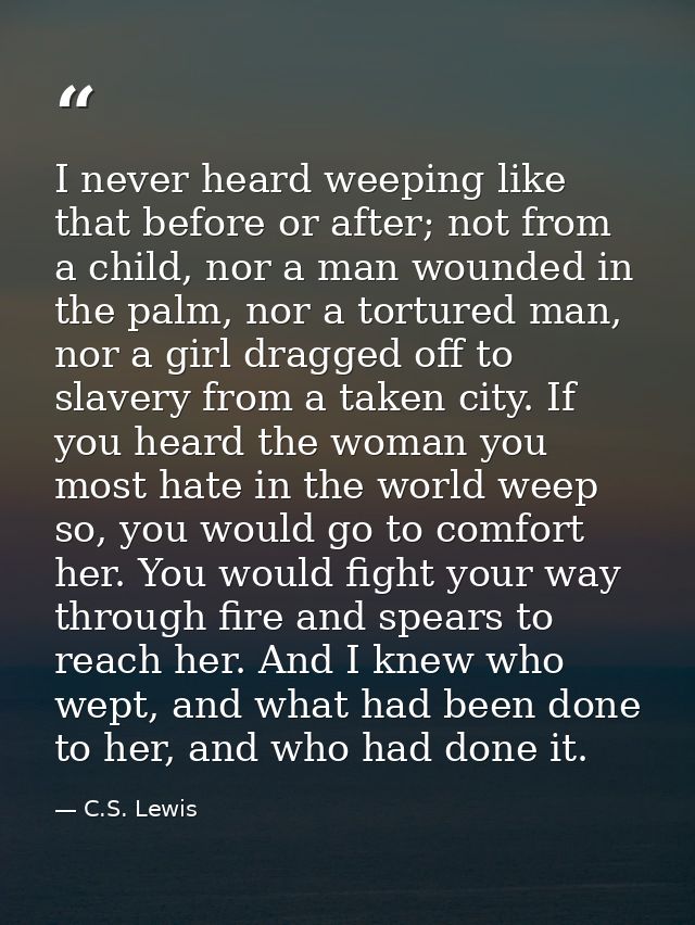 I never heard weeping like that before or after; not from a child, nor a man wounded in the palm, nor a tortured man, no — C.S. Lewis