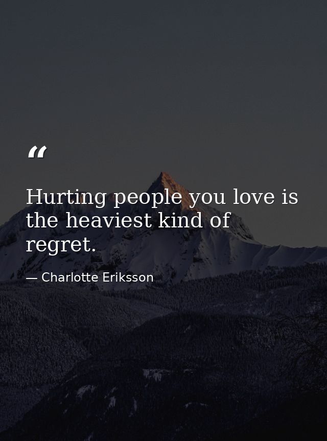 Hurting people you love is the heaviest kind of regret. — Charlotte Eriksson