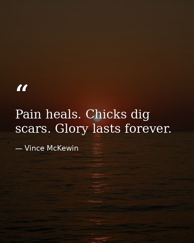 Pain heals. Chicks dig scars. Glory lasts forever. — Vince McKewin