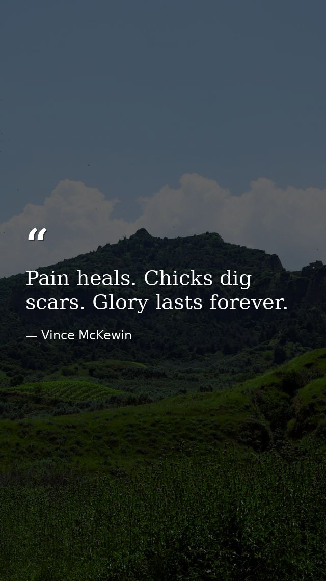 Pain heals. Chicks dig scars. Glory lasts forever. — Vince McKewin