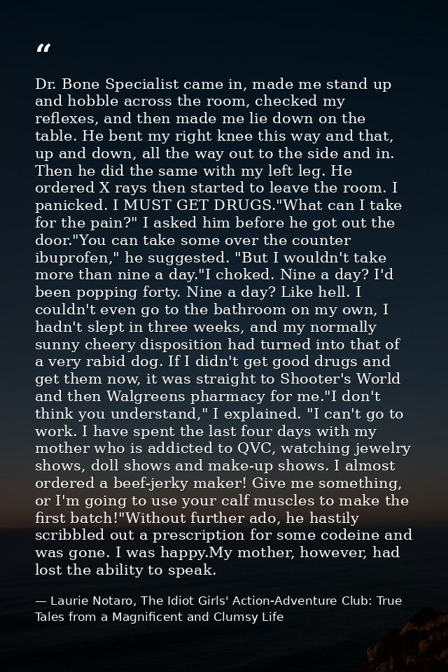 Dr. Bone Specialist came in, made me stand up and hobble across the room, checked my reflexes, and then made me lie down — Laurie Notaro, The Idiot Girls' Action-Adventure Club: True Tales from a Magnificent and Clumsy Life
