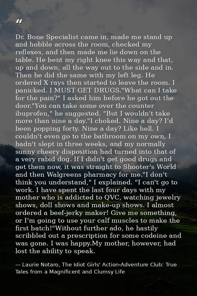 Dr. Bone Specialist came in, made me stand up and hobble across the room, checked my reflexes, and then made me lie down — Laurie Notaro, The Idiot Girls' Action-Adventure Club: True Tales from a Magnificent and Clumsy Life