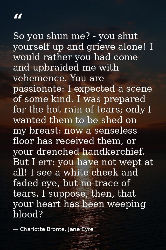 So you shun me? - you shut yourself up and grieve alone! I would rather you had come and upbraided me with vehemence. Yo — Charlotte Brontë, Jane Eyre