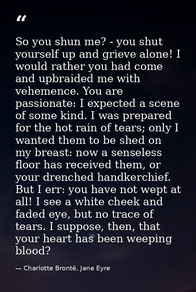 So you shun me? - you shut yourself up and grieve alone! I would rather you had come and upbraided me with vehemence. Yo — Charlotte Brontë, Jane Eyre