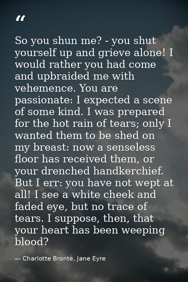 So you shun me? - you shut yourself up and grieve alone! I would rather you had come and upbraided me with vehemence. Yo — Charlotte Brontë, Jane Eyre