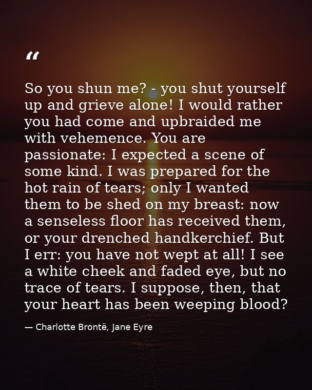 So you shun me? - you shut yourself up and grieve alone! I would rather you had come and upbraided me with vehemence. Yo — Charlotte Brontë, Jane Eyre