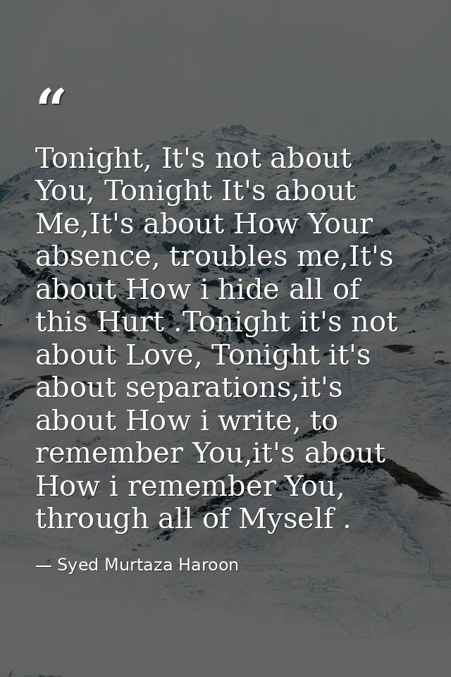 Tonight, It's not about You, Tonight It's about Me,It's about How Your absence, troubles me,It's about How i hide all of — Syed Murtaza Haroon