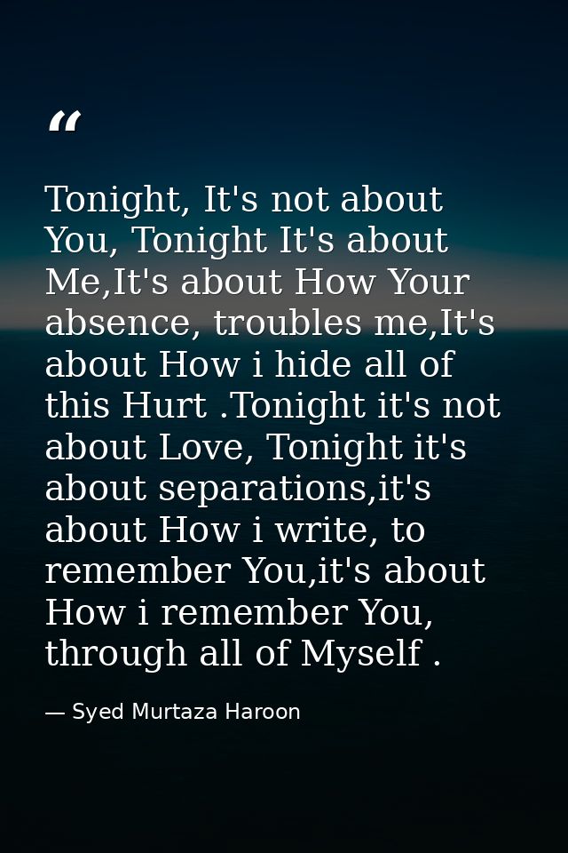 Tonight, It's not about You, Tonight It's about Me,It's about How Your absence, troubles me,It's about How i hide all of — Syed Murtaza Haroon