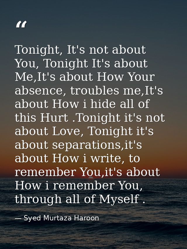 Tonight, It's not about You, Tonight It's about Me,It's about How Your absence, troubles me,It's about How i hide all of — Syed Murtaza Haroon