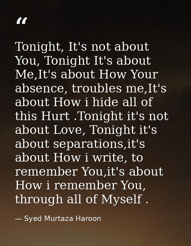 Tonight, It's not about You, Tonight It's about Me,It's about How Your absence, troubles me,It's about How i hide all of — Syed Murtaza Haroon