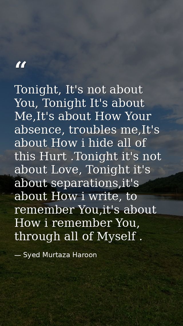 Tonight, It's not about You, Tonight It's about Me,It's about How Your absence, troubles me,It's about How i hide all of — Syed Murtaza Haroon
