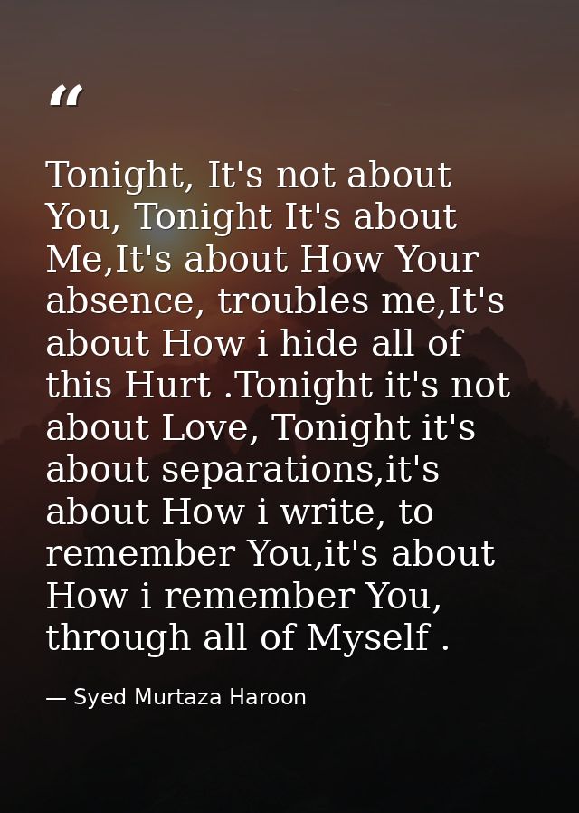 Tonight, It's not about You, Tonight It's about Me,It's about How Your absence, troubles me,It's about How i hide all of — Syed Murtaza Haroon