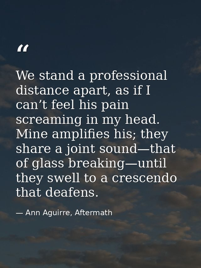 We stand a professional distance apart, as if I can’t feel his pain screaming in my head. Mine amplifies his; they share — Ann Aguirre, Aftermath