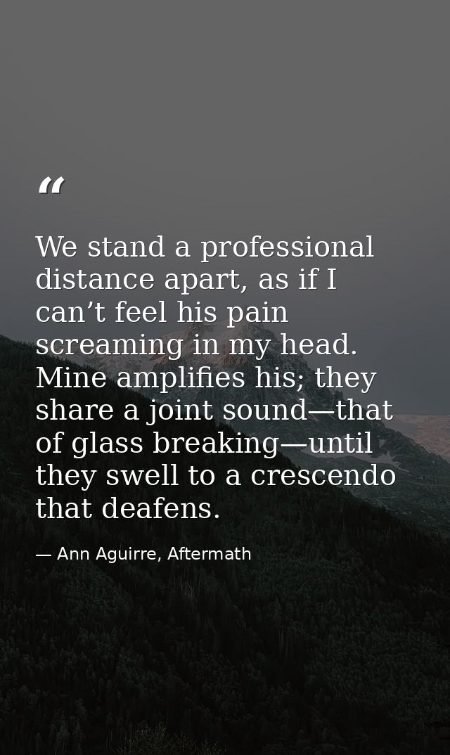 We stand a professional distance apart, as if I can’t feel his pain screaming in my head. Mine amplifies his; they share — Ann Aguirre, Aftermath