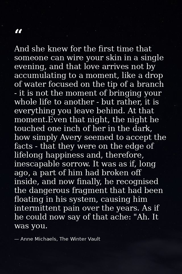 And she knew for the first time that someone can wire your skin in a single evening, and that love arrives not by accumu — Anne Michaels, The Winter Vault