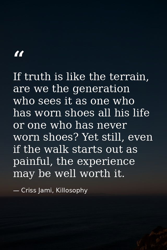 If truth is like the terrain, are we the generation who sees it as one who has worn shoes all his life or one who has ne — Criss Jami, Killosophy