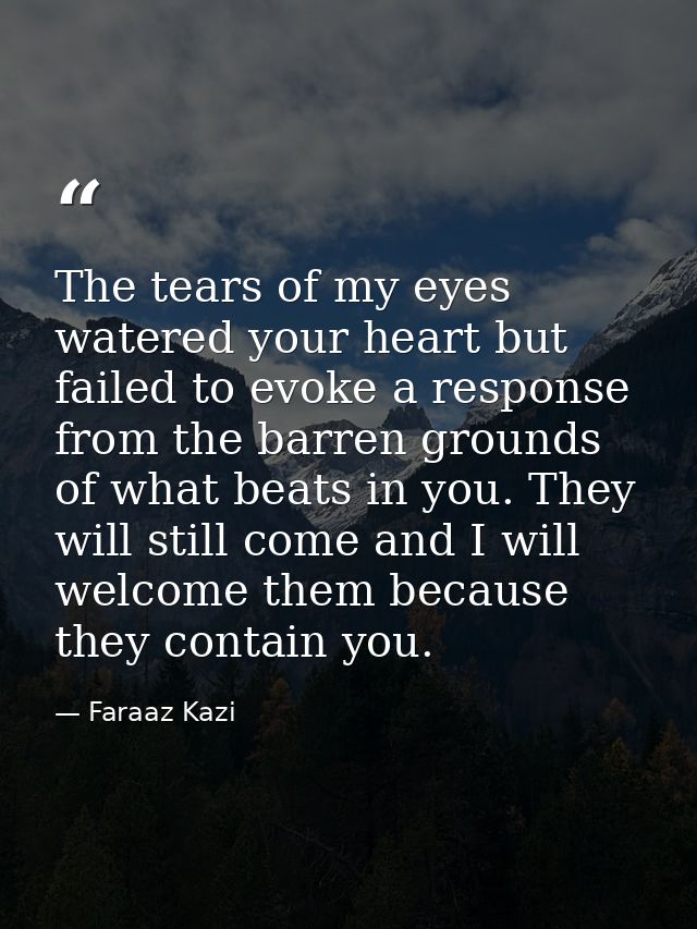 The tears of my eyes watered your heart but failed to evoke a response from the barren grounds of what beats in you. The — Faraaz Kazi