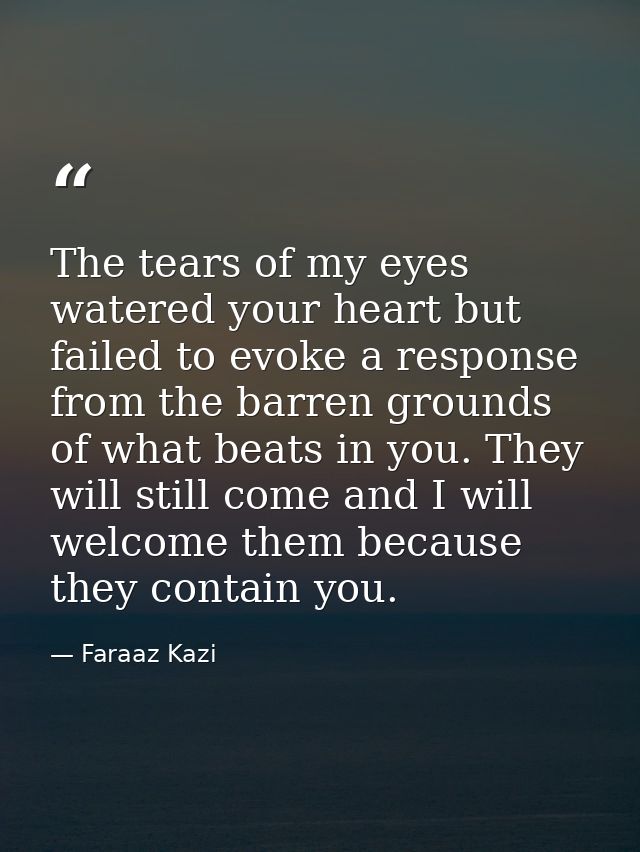 The tears of my eyes watered your heart but failed to evoke a response from the barren grounds of what beats in you. The — Faraaz Kazi