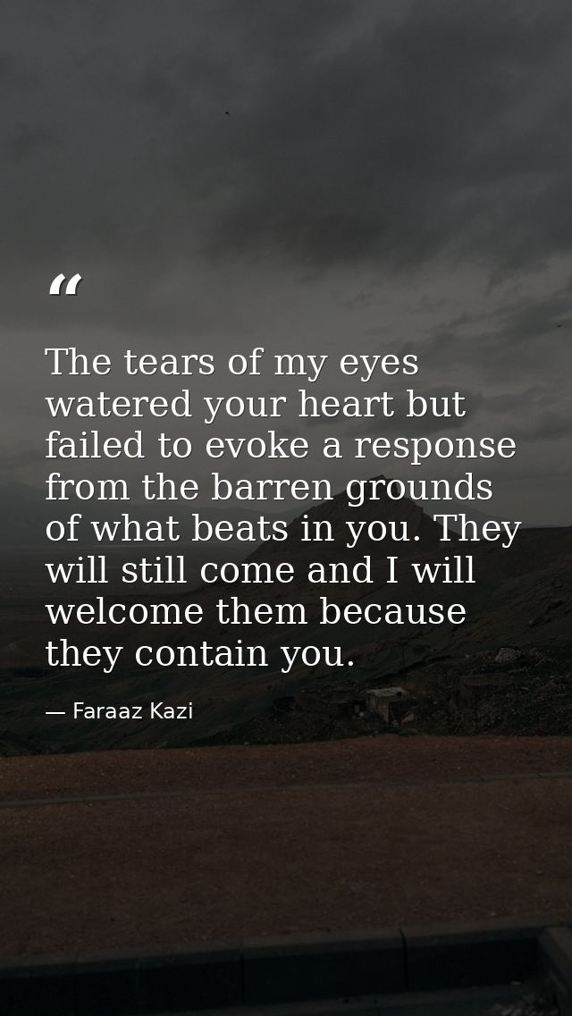 The tears of my eyes watered your heart but failed to evoke a response from the barren grounds of what beats in you. The — Faraaz Kazi