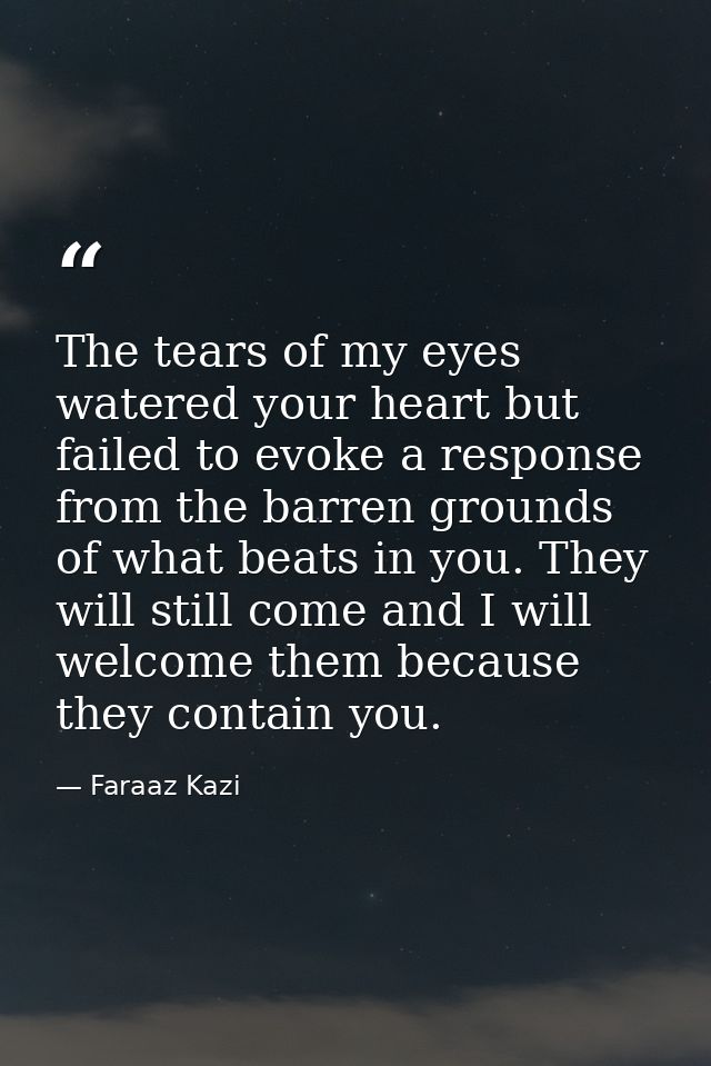 The tears of my eyes watered your heart but failed to evoke a response from the barren grounds of what beats in you. The — Faraaz Kazi