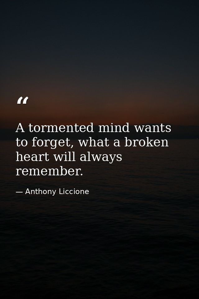 A tormented mind wants to forget, what a broken heart will always remember. — Anthony Liccione