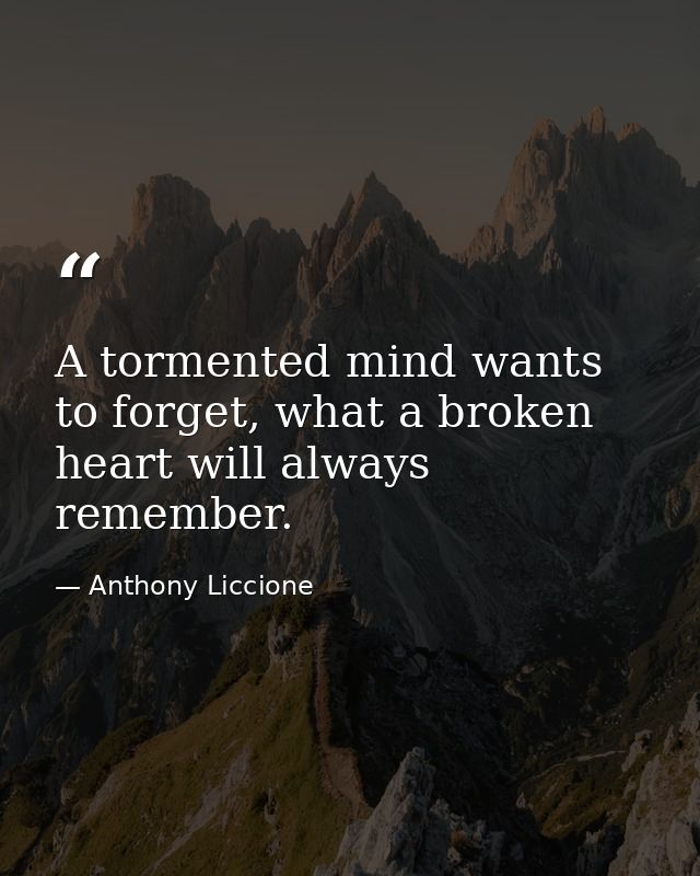 A tormented mind wants to forget, what a broken heart will always remember. — Anthony Liccione