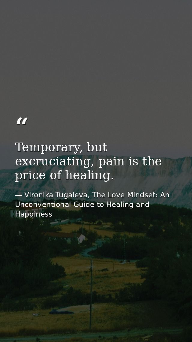 Temporary, but excruciating, pain is the price of healing. — Vironika Tugaleva, The Love Mindset: An Unconventional Guide to Healing and Happiness