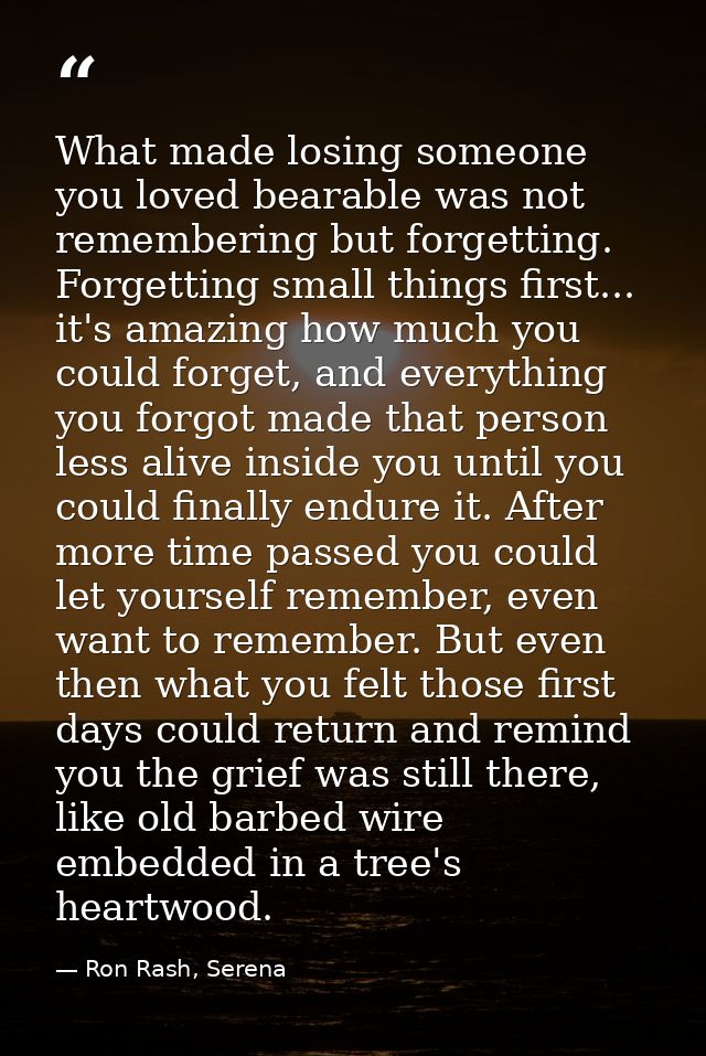 What made losing someone you loved bearable was not remembering but forgetting. Forgetting small things first... it's am — Ron Rash, Serena