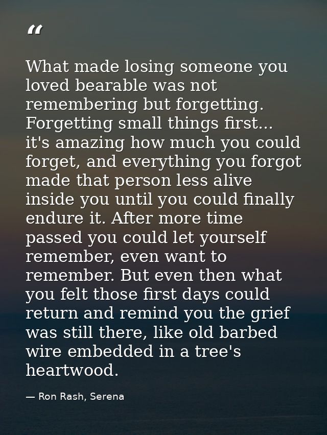 What made losing someone you loved bearable was not remembering but forgetting. Forgetting small things first... it's am — Ron Rash, Serena