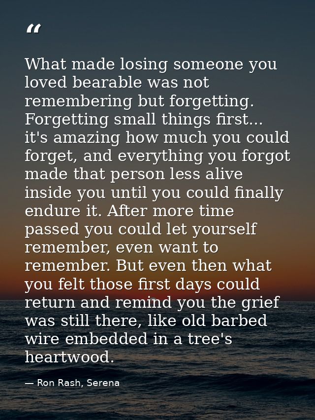 What made losing someone you loved bearable was not remembering but forgetting. Forgetting small things first... it's am — Ron Rash, Serena