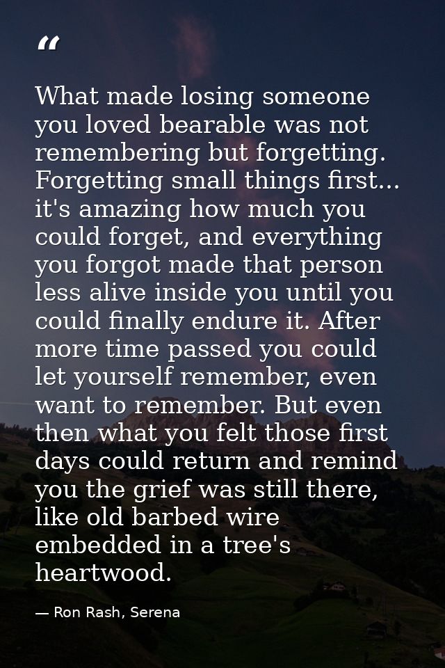 What made losing someone you loved bearable was not remembering but forgetting. Forgetting small things first... it's am — Ron Rash, Serena