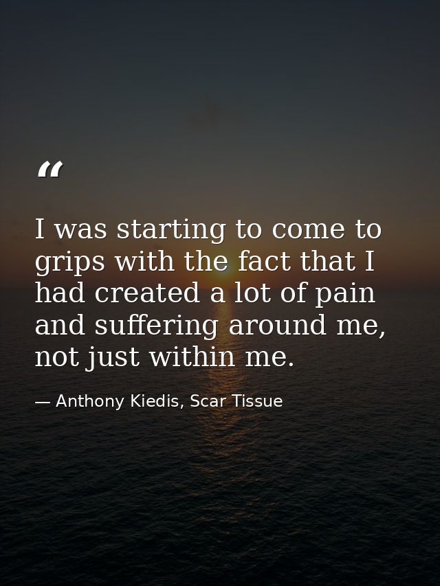 I was starting to come to grips with the fact that I had created a lot of pain and suffering around me, not just within  — Anthony Kiedis, Scar Tissue