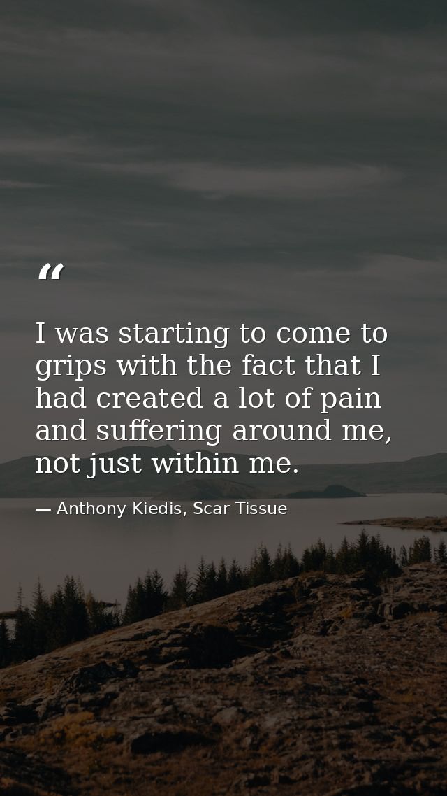 I was starting to come to grips with the fact that I had created a lot of pain and suffering around me, not just within  — Anthony Kiedis, Scar Tissue