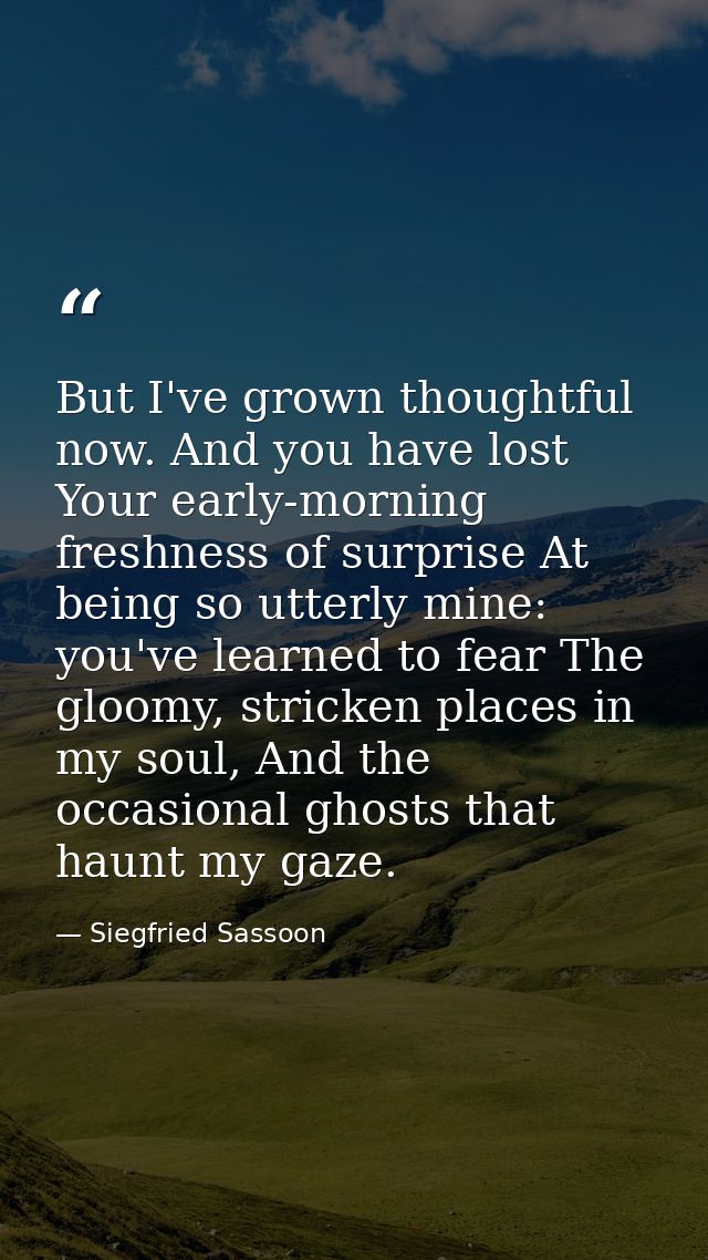 But I've grown thoughtful now. And you have lost Your early-morning freshness of surprise At being so utterly mine: you' — Siegfried Sassoon