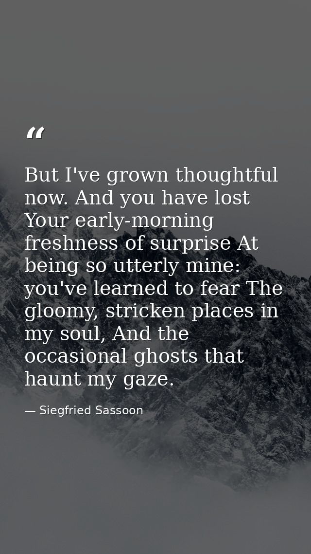 But I've grown thoughtful now. And you have lost Your early-morning freshness of surprise At being so utterly mine: you' — Siegfried Sassoon