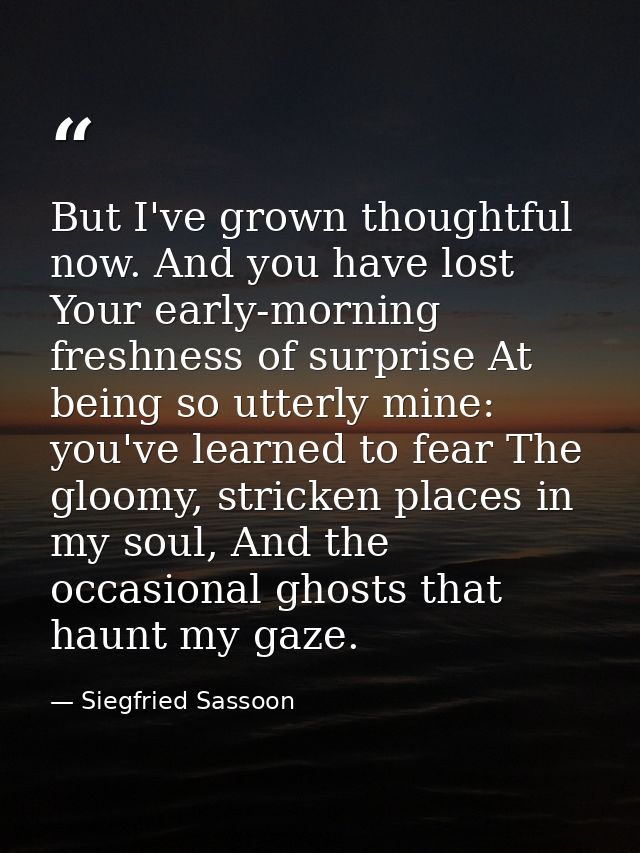 But I've grown thoughtful now. And you have lost Your early-morning freshness of surprise At being so utterly mine: you' — Siegfried Sassoon