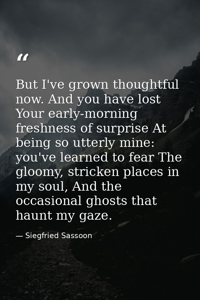 But I've grown thoughtful now. And you have lost Your early-morning freshness of surprise At being so utterly mine: you' — Siegfried Sassoon