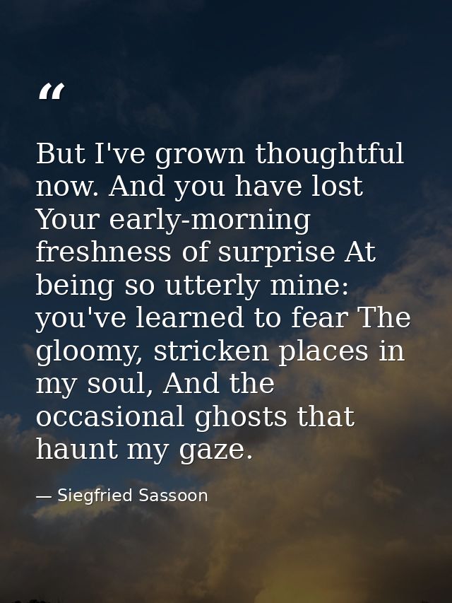 But I've grown thoughtful now. And you have lost Your early-morning freshness of surprise At being so utterly mine: you' — Siegfried Sassoon
