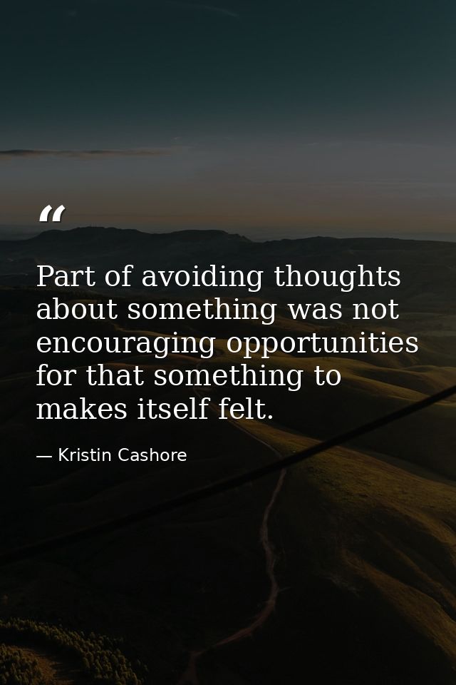 Part of avoiding thoughts about something was not encouraging opportunities for that something to makes itself felt. — Kristin Cashore
