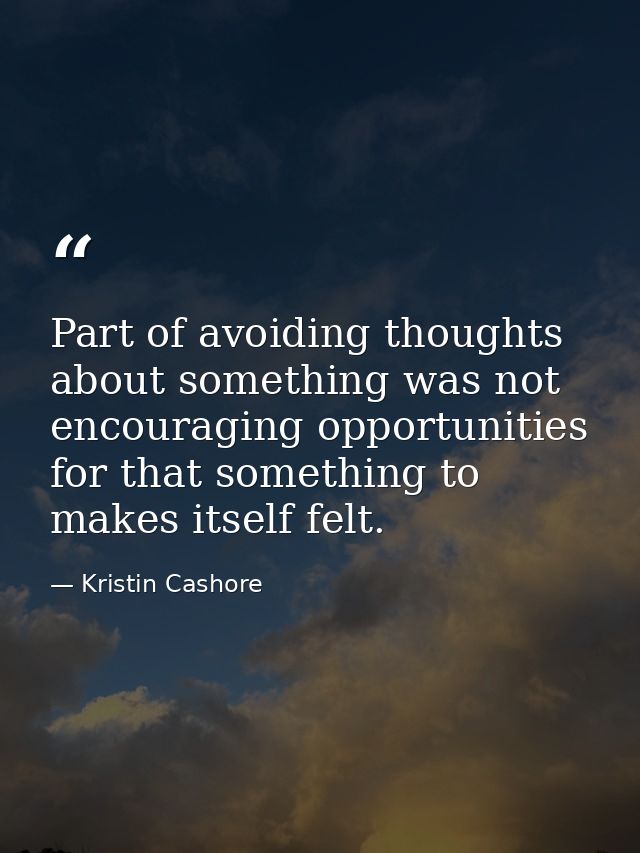 Part of avoiding thoughts about something was not encouraging opportunities for that something to makes itself felt. — Kristin Cashore