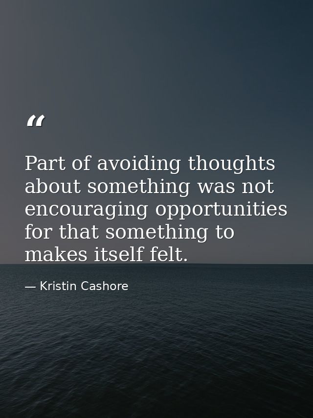 Part of avoiding thoughts about something was not encouraging opportunities for that something to makes itself felt. — Kristin Cashore