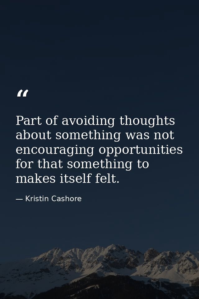 Part of avoiding thoughts about something was not encouraging opportunities for that something to makes itself felt. — Kristin Cashore