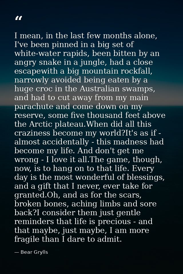 I mean, in the last few months alone, I've been pinned in a big set of white-water rapids, been bitten by an angry snake — Bear Grylls